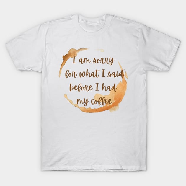 I'm sorry for what I said before I had my coffee T-Shirt by disturbingwonderland